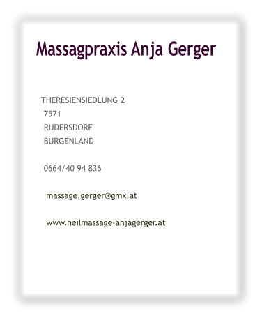Massagpraxis Anja Gerger           THERESIENSIEDLUNG 2    7571    RUDERSDORF    BURGENLAND     0664/40 94 836      massage.gerger@gmx.at      www.heilmassage-anjagerger.at