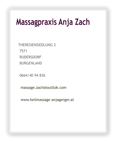 Massagpraxis Anja Zach           THERESIENSIEDLUNG 2    7571    RUDERSDORF    BURGENLAND     0664/40 94 836      massage.zach@outllok.com      www.heilmassage-anjagerger.at